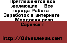 Приглашаются все желающие! - Все города Работа » Заработок в интернете   . Мордовия респ.,Саранск г.